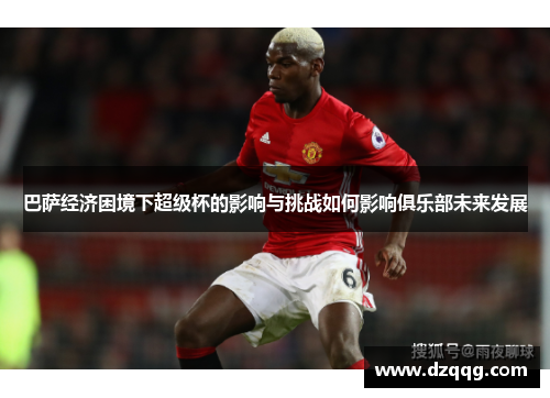 巴萨经济困境下超级杯的影响与挑战如何影响俱乐部未来发展